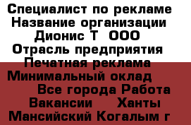 Специалист по рекламе › Название организации ­ Дионис-Т, ООО › Отрасль предприятия ­ Печатная реклама › Минимальный оклад ­ 30 000 - Все города Работа » Вакансии   . Ханты-Мансийский,Когалым г.